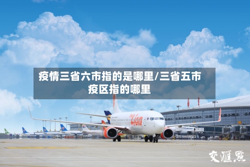 疫情三省六市指的是哪里/三省五市疫区指的哪里-第3张图片