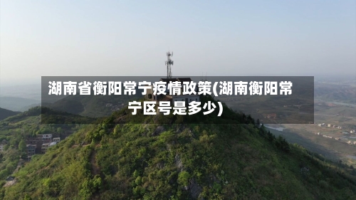 湖南省衡阳常宁疫情政策(湖南衡阳常宁区号是多少)-第1张图片