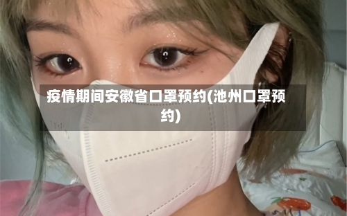 疫情期间安徽省口罩预约(池州口罩预约)-第2张图片