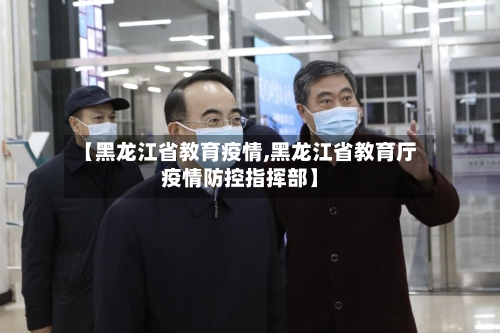 【黑龙江省教育疫情,黑龙江省教育厅疫情防控指挥部】-第1张图片