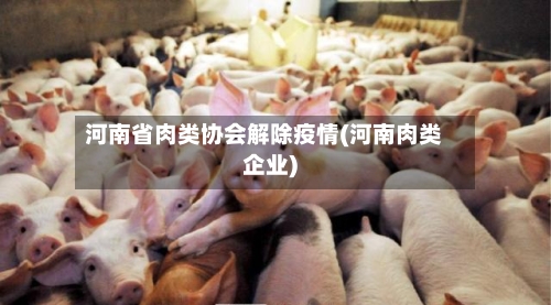 河南省肉类协会解除疫情(河南肉类企业)-第2张图片