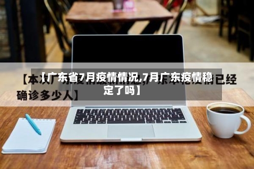 【广东省7月疫情情况,7月广东疫情稳定了吗】-第2张图片
