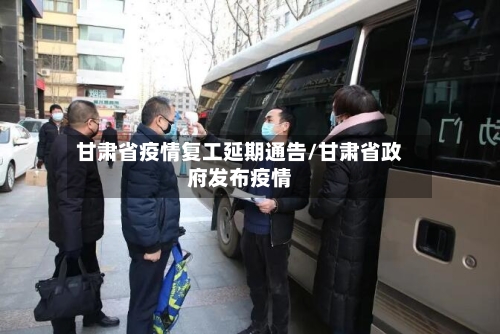 甘肃省疫情复工延期通告/甘肃省政府发布疫情-第1张图片