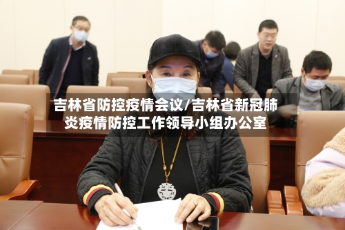 吉林省防控疫情会议/吉林省新冠肺炎疫情防控工作领导小组办公室-第3张图片